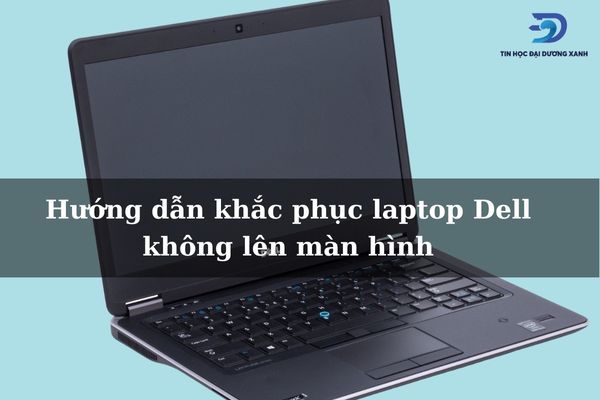 Tại sao laptop Dell không lên màn hình và cách khắc phục như thế nào?