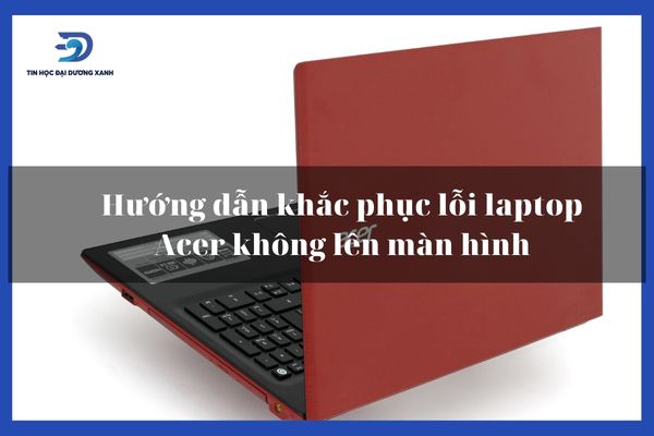 7 Cách Sửa Lỗi Laptop Acer Không Khởi Động Lên Màn Hình Nhanh Chóng